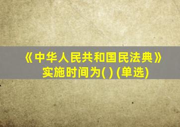 《中华人民共和国民法典》实施时间为( ) (单选)